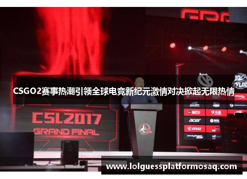 CSGO2赛事热潮引领全球电竞新纪元激情对决掀起无限热情